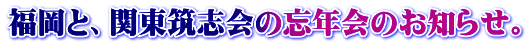 福岡と、関東筑志会の忘年会のお知らせ。